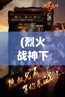 (烈火战神下载烈火战神手机版) 《烈火战神手机版》：手游市场的一股清流，战斗体验全面升级！探索神秘战场的终极指南。